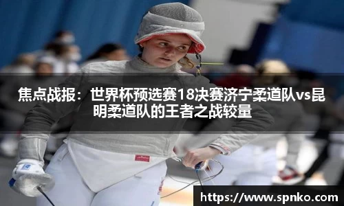 焦点战报：世界杯预选赛18决赛济宁柔道队vs昆明柔道队的王者之战较量