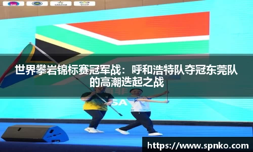 世界攀岩锦标赛冠军战：呼和浩特队夺冠东莞队的高潮迭起之战