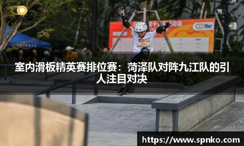 室内滑板精英赛排位赛：菏泽队对阵九江队的引人注目对决