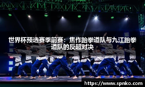 世界杯预选赛季前赛：焦作跆拳道队与九江跆拳道队的反超对决