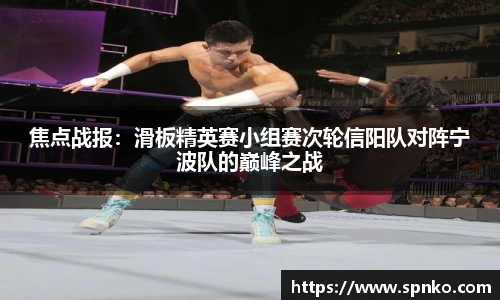焦点战报：滑板精英赛小组赛次轮信阳队对阵宁波队的巅峰之战